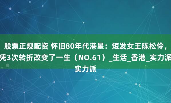 股票正规配资 怀旧80年代港星：短发女王陈松伶，凭3次转折改变了一生（NO.61）_生活_香港_实力派