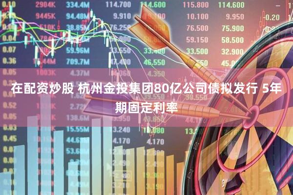 在配资炒股 杭州金投集团80亿公司债拟发行 5年期固定利率
