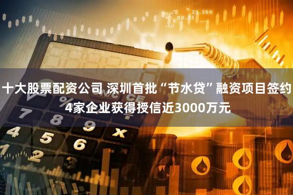 十大股票配资公司 深圳首批“节水贷”融资项目签约 4家企业获得授信近3000万元