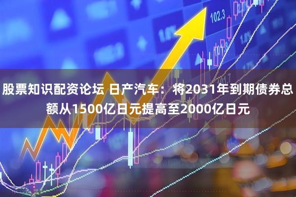 股票知识配资论坛 日产汽车：将2031年到期债券总额从1500亿日元提高至2000亿日元