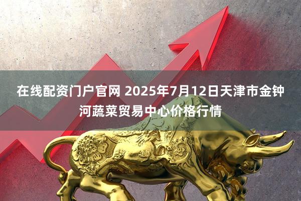 在线配资门户官网 2025年7月12日天津市金钟河蔬菜贸易中心价格行情