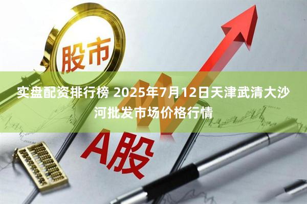 实盘配资排行榜 2025年7月12日天津武清大沙河批发市场价格行情