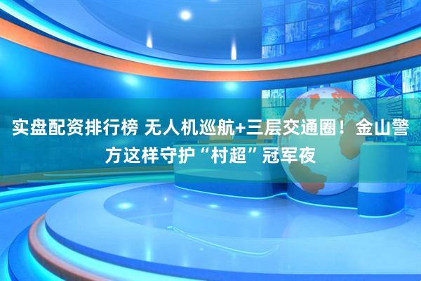 实盘配资排行榜 无人机巡航+三层交通圈！金山警方这样守护“村超”冠军夜