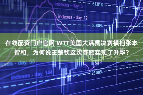 在线配资门户官网 WTT美国大满贯决赛横扫张本智和，为何说王楚钦这次夺冠实现了升华？