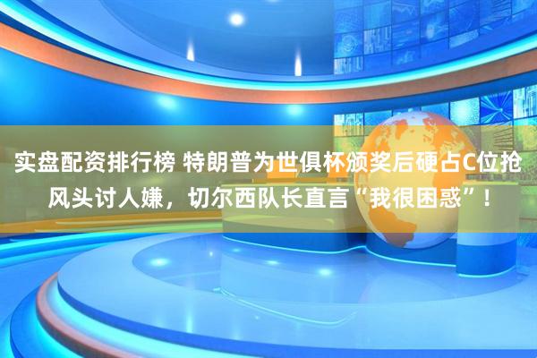 实盘配资排行榜 特朗普为世俱杯颁奖后硬占C位抢风头讨人嫌，切尔西队长直言“我很困惑”！