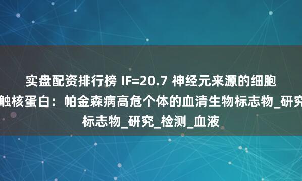 实盘配资排行榜 IF=20.7 神经元来源的细胞外囊泡α-突触核蛋白：帕金森病高危个体的血清生物标志物_研究_检测_血液