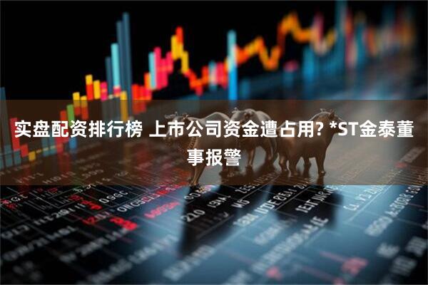 实盘配资排行榜 上市公司资金遭占用? *ST金泰董事报警