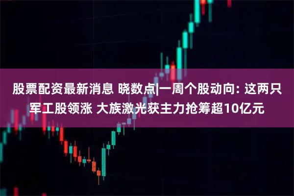 股票配资最新消息 晓数点|一周个股动向: 这两只军工股领涨 大族激光获主力抢筹超10亿元