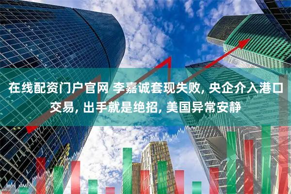 在线配资门户官网 李嘉诚套现失败, 央企介入港口交易, 出手就是绝招, 美国异常安静
