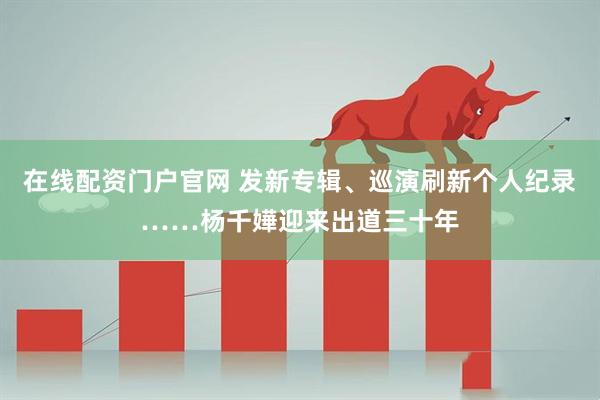 在线配资门户官网 发新专辑、巡演刷新个人纪录……杨千嬅迎来出道三十年