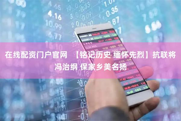 在线配资门户官网  【铭记历史 缅怀先烈】抗联将冯治纲 保家乡美名扬