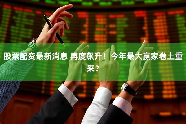 股票配资最新消息 再度飙升！今年最大赢家卷土重来？