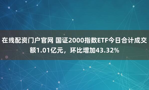 在线配资门户官网 国证2000指数ETF今日合计成交额1.01亿元，环比增加43.32%
