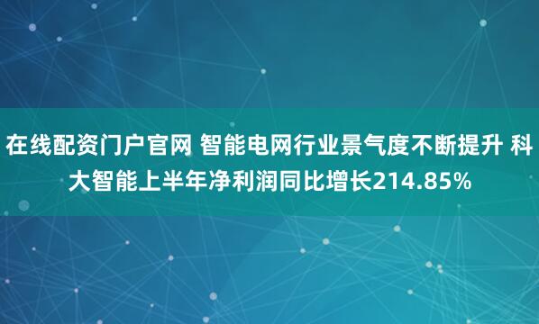 在线配资门户官网 智能电网行业景气度不断提升 科大智能上半年净利润同比增长214.85%