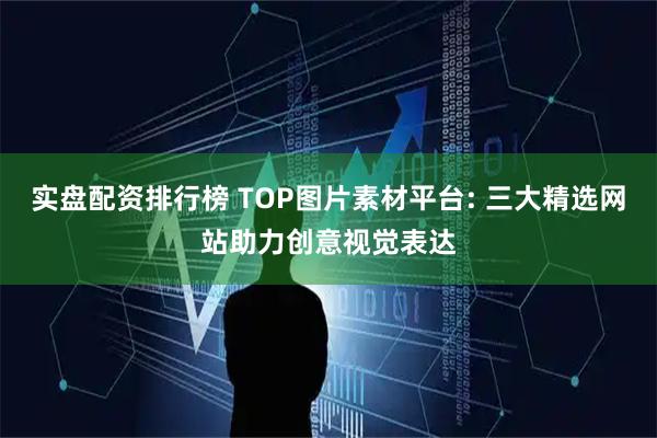 实盘配资排行榜 TOP图片素材平台: 三大精选网站助力创意视觉表达