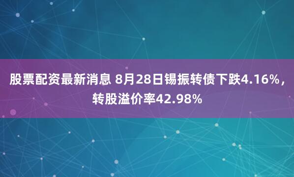 股票配资最新消息 8月28日锡振转债下跌4.16%，转股溢价率42.98%