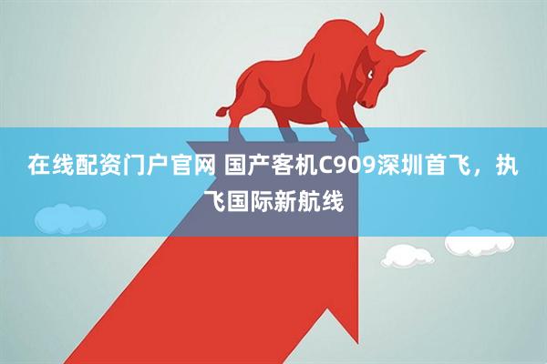 在线配资门户官网 国产客机C909深圳首飞，执飞国际新航线