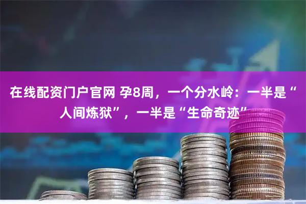 在线配资门户官网 孕8周，一个分水岭：一半是“人间炼狱”，一半是“生命奇迹”