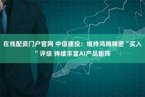 在线配资门户官网 中信建投：维持鸿腾精密“买入”评级 持续丰富AI产品矩阵