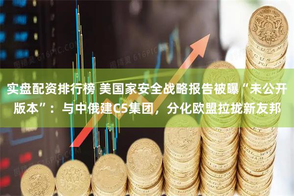 实盘配资排行榜 美国家安全战略报告被曝“未公开版本”：与中俄建C5集团，分化欧盟拉拢新友邦