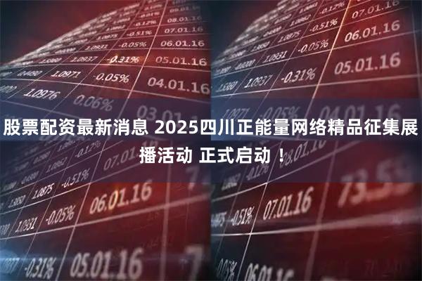 股票配资最新消息 2025四川正能量网络精品征集展播活动 正式启动 ！